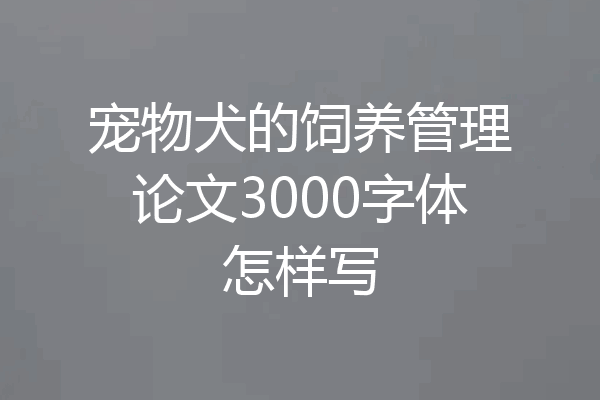 宠物犬的饲养管理论文3000字体怎样写