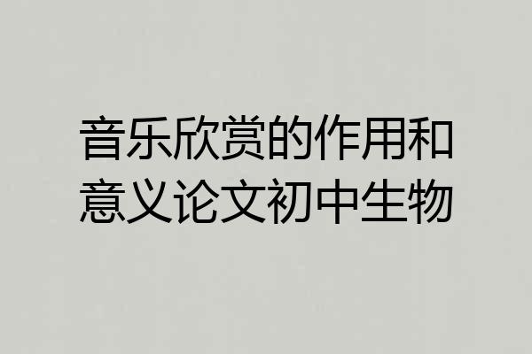 音乐欣赏的作用和意义论文初中生物