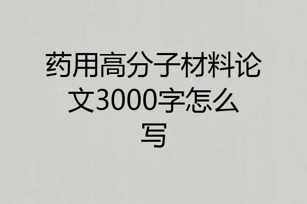 药用高分子材料论文3000字怎么写