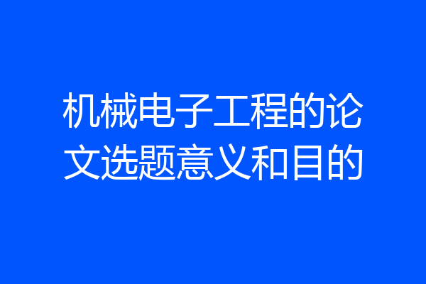 机械电子工程的论文选题意义和目的