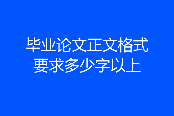 毕业论文正文格式要求多少字以上