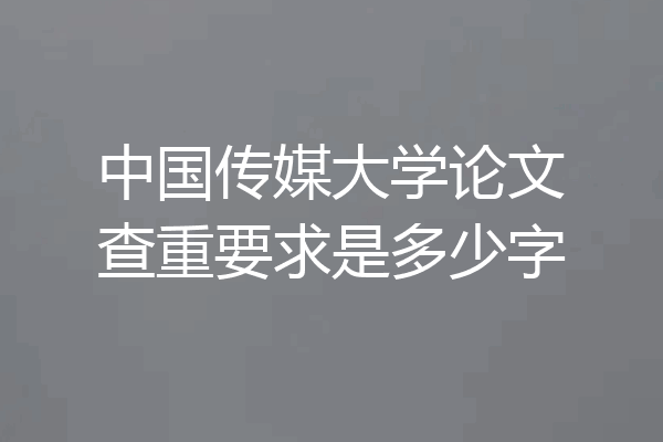 中国传媒大学论文查重要求是多少字