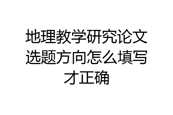 地理教学研究论文选题方向怎么填写才正确