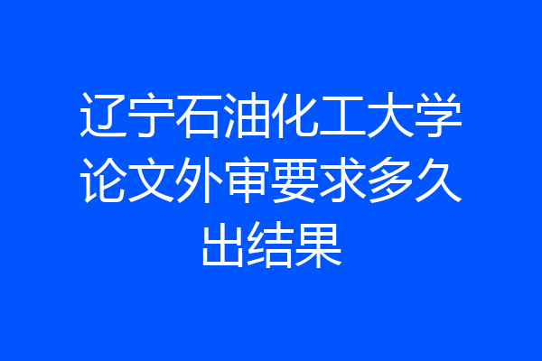 辽宁石油化工大学论文外审要求多久出结果