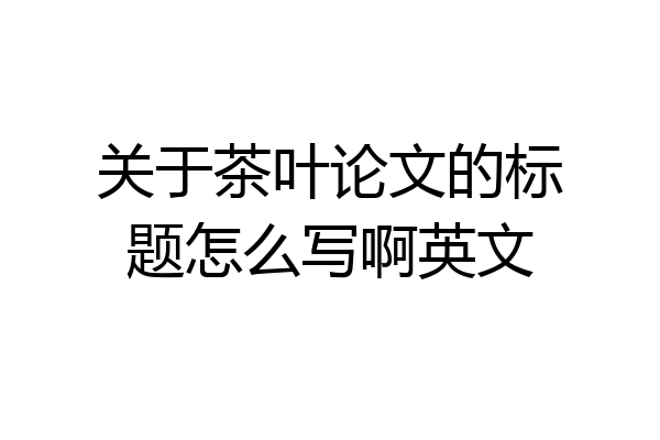 关于茶叶论文的标题怎么写啊英文