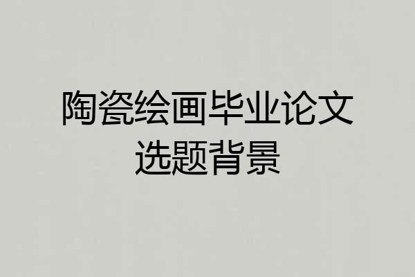 陶瓷绘画毕业论文选题背景