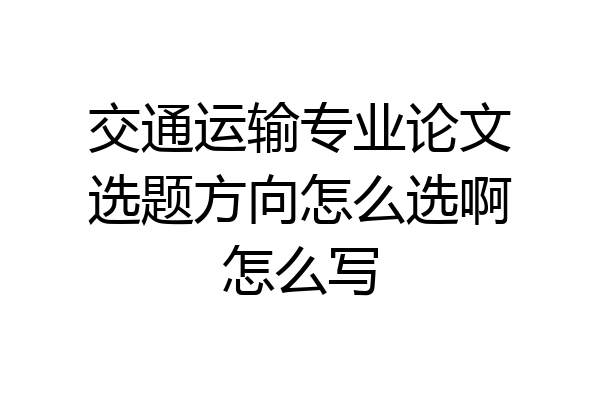 交通运输专业论文选题方向怎么选啊怎么写
