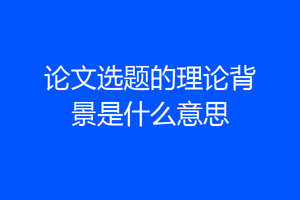 论文选题的理论背景是什么意思