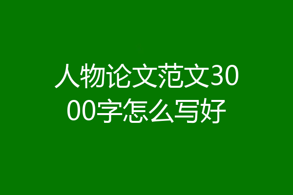 人物论文范文3000字怎么写好
