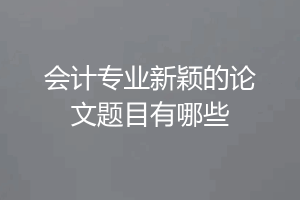 会计专业新颖的论文题目有哪些