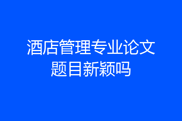 酒店管理专业论文题目新颖吗