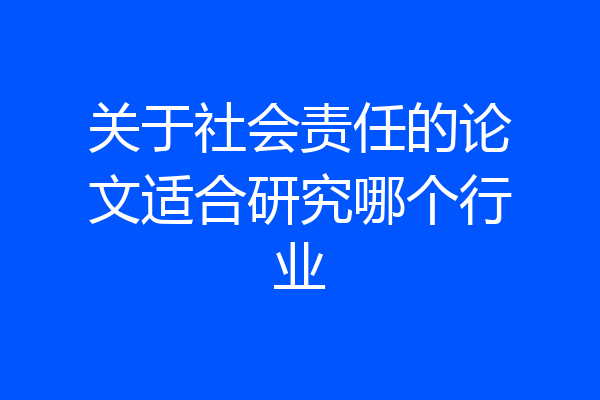 关于社会责任的论文适合研究哪个行业