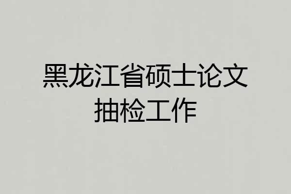 黑龙江省硕士论文抽检工作