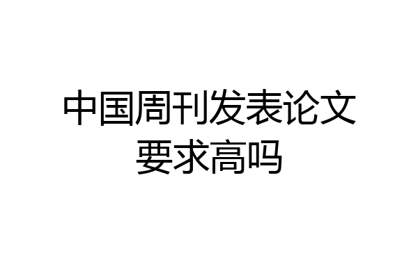 中国周刊发表论文要求高吗