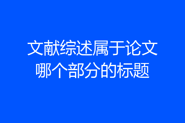 文献综述属于论文哪个部分的标题