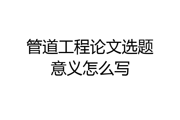 管道工程论文选题意义怎么写