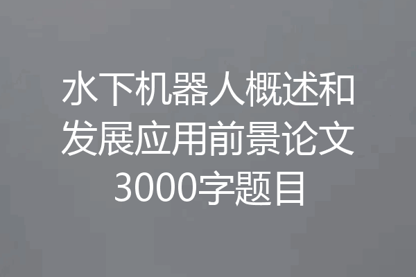 水下机器人概述和发展应用前景论文3000字题目