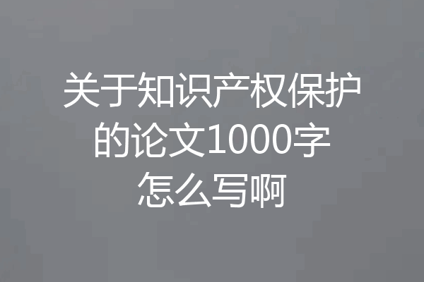 关于知识产权保护的论文1000字怎么写啊