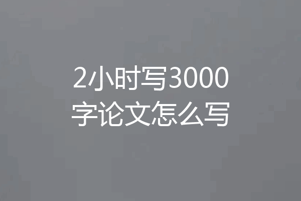 2小时写3000字论文怎么写