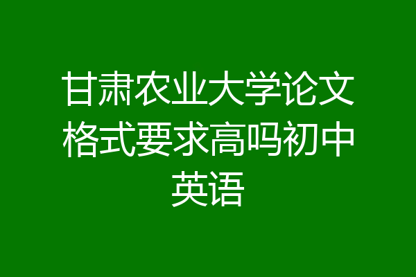 甘肃农业大学论文格式要求高吗初中英语