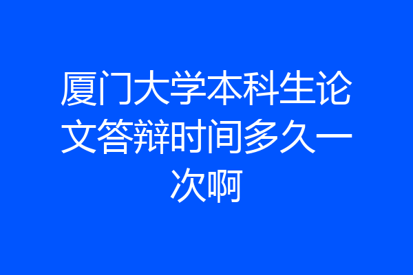 厦门大学本科生论文答辩时间多久一次啊