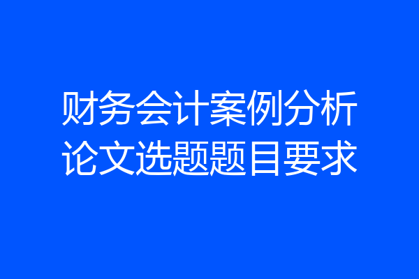 财务会计案例分析论文选题题目要求