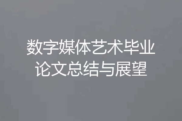 数字媒体艺术毕业论文总结与展望