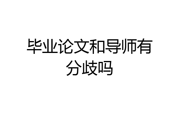 毕业论文和导师有分歧吗