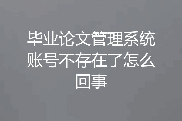 毕业论文管理系统账号不存在了怎么回事