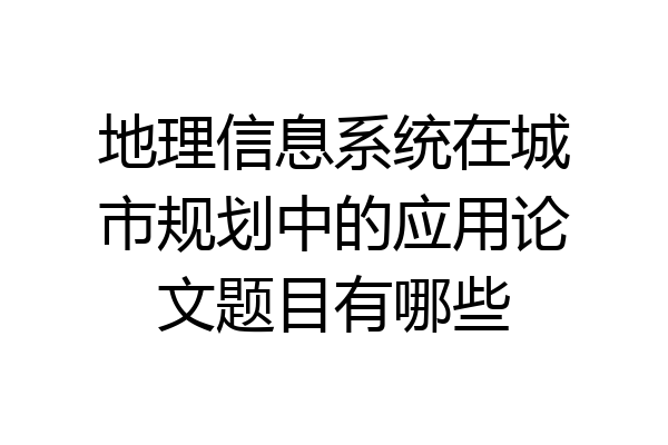 地理信息系统在城市规划中的应用论文题目有哪些