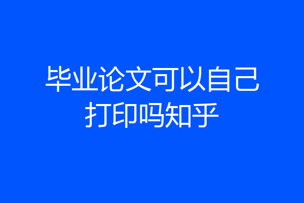 毕业论文可以自己打印吗知乎