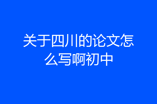 关于四川的论文怎么写啊初中