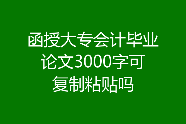 函授大专会计毕业论文3000字可复制粘贴吗