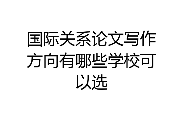 国际关系论文写作方向有哪些学校可以选