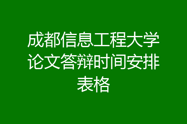 成都信息工程大学论文答辩时间安排表格