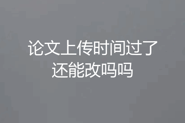 论文上传时间过了还能改吗吗