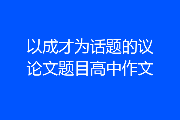 以成才为话题的议论文题目高中作文