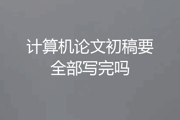 计算机论文初稿要全部写完吗