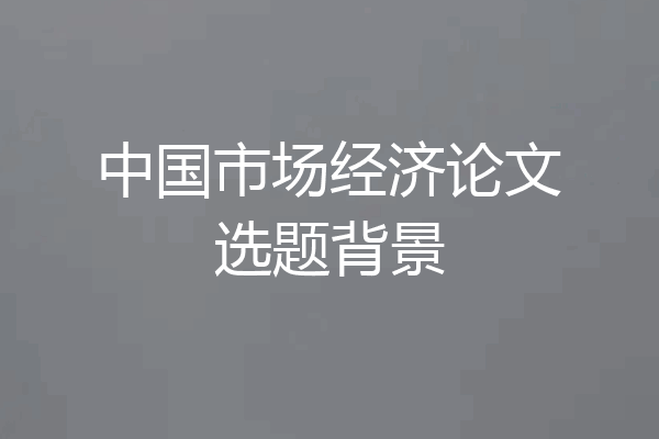 中国市场经济论文选题背景