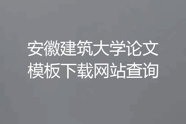 安徽建筑大学论文模板下载网站查询