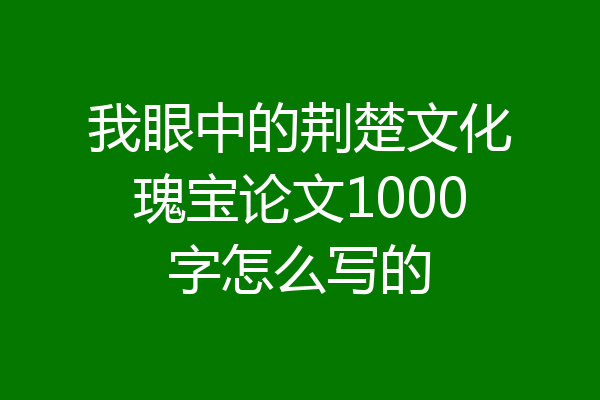 我眼中的荆楚文化瑰宝论文1000字怎么写的