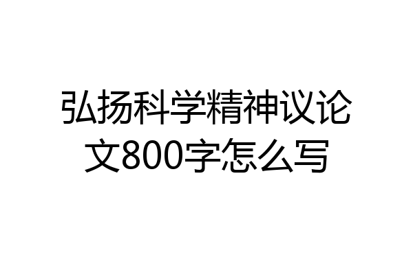 弘扬科学精神议论文800字怎么写