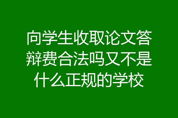 向学生收取论文答辩费合法吗又不是什么正规的学校