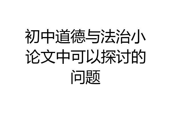 初中道德与法治小论文中可以探讨的问题