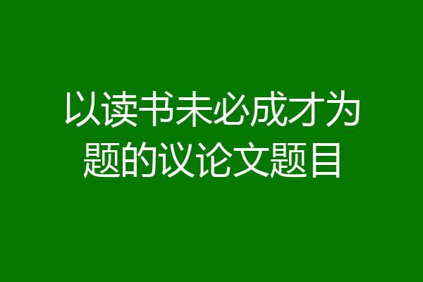 以读书未必成才为题的议论文题目