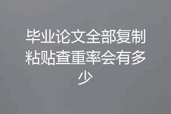 毕业论文全部复制粘贴查重率会有多少