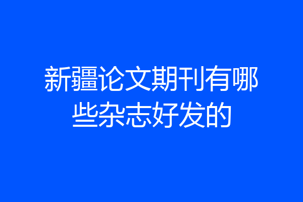 新疆论文期刊有哪些杂志好发的