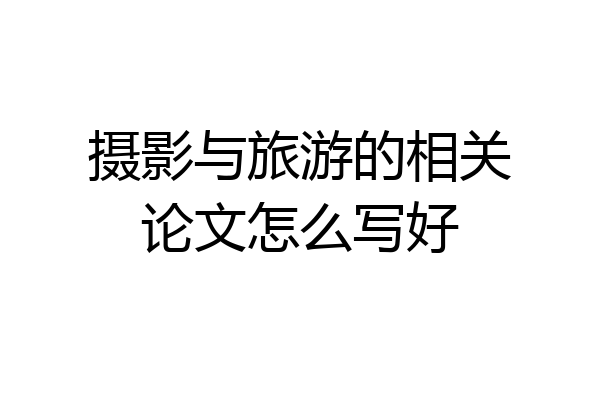 摄影与旅游的相关论文怎么写好