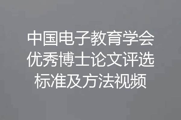 中国电子教育学会优秀博士论文评选标准及方法视频