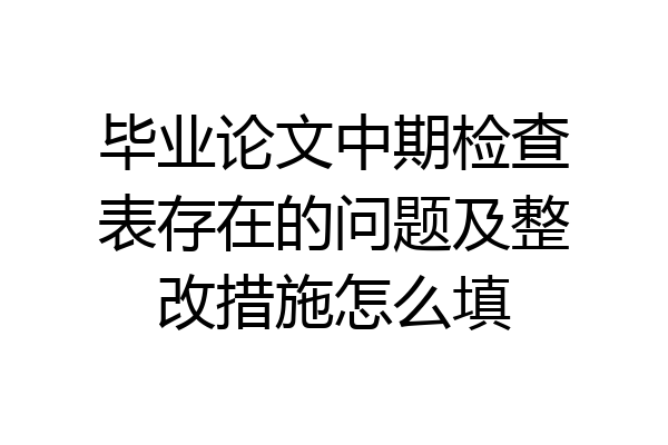 毕业论文中期检查表存在的问题及整改措施怎么填